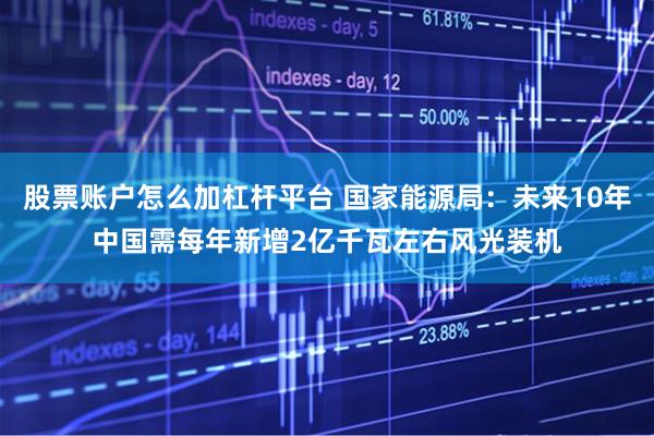 股票账户怎么加杠杆平台 国家能源局：未来10年中国需每年新增2亿千瓦左右风光装机
