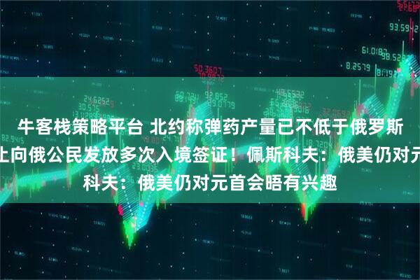 牛客栈策略平台 北约称弹药产量已不低于俄罗斯！欧盟：将停止向俄公民发放多次入境签证！佩斯科夫：俄美仍对元首会晤有兴趣