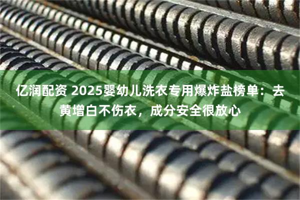亿润配资 2025婴幼儿洗衣专用爆炸盐榜单：去黄增白不伤衣，成分安全很放心