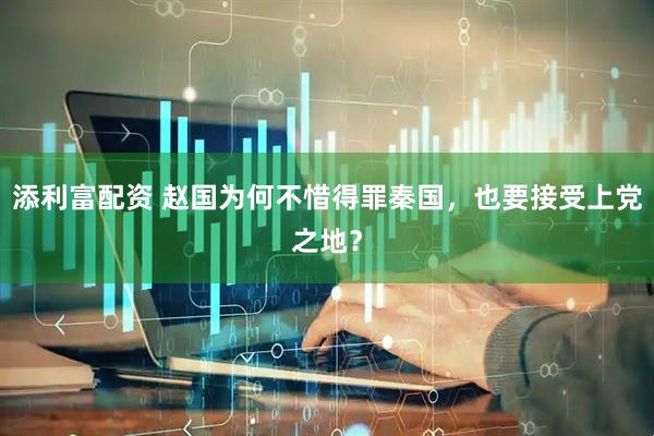 添利富配资 赵国为何不惜得罪秦国，也要接受上党之地？