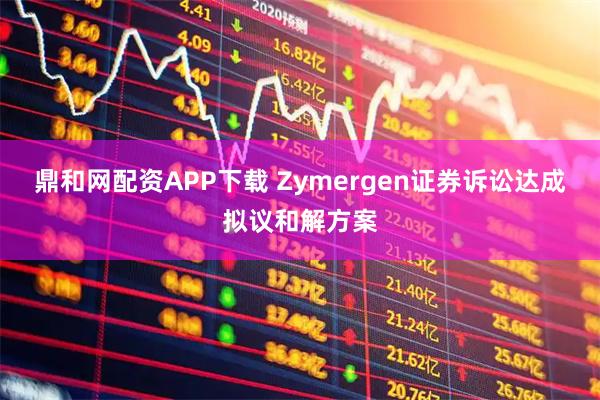 鼎和网配资APP下载 Zymergen证券诉讼达成拟议和解方案