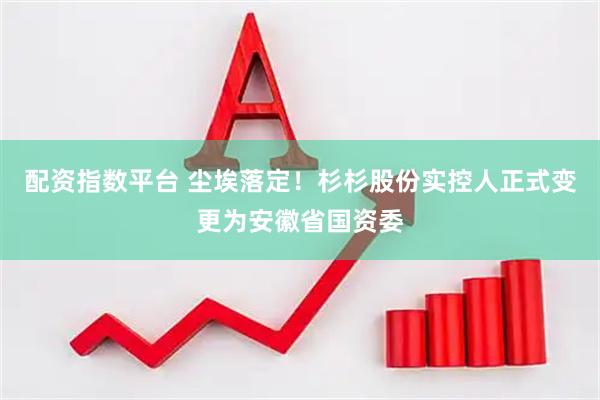 配资指数平台 尘埃落定！杉杉股份实控人正式变更为安徽省国资委