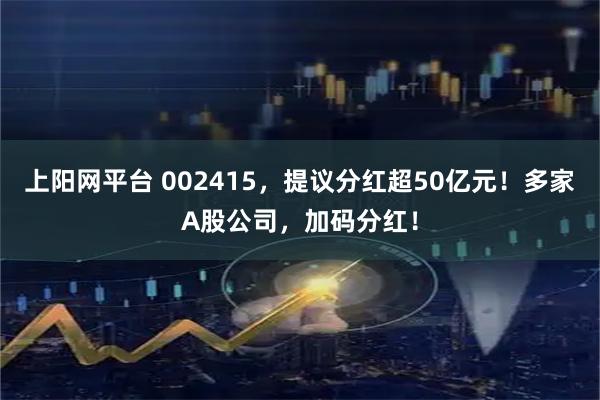 上阳网平台 002415，提议分红超50亿元！多家A股公司，加码分红！