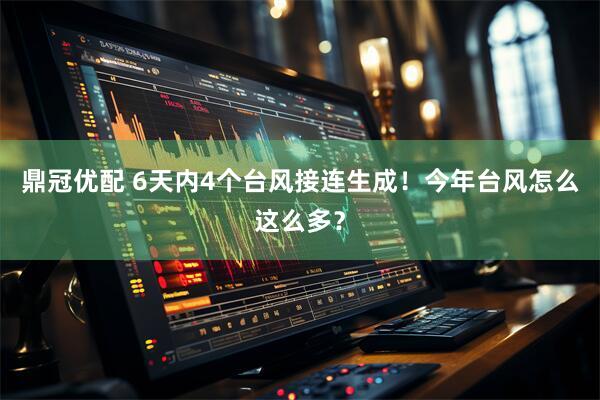 鼎冠优配 6天内4个台风接连生成！今年台风怎么这么多？