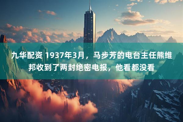 九华配资 1937年3月，马步芳的电台主任熊维邦收到了两封绝密电报，他看都没看