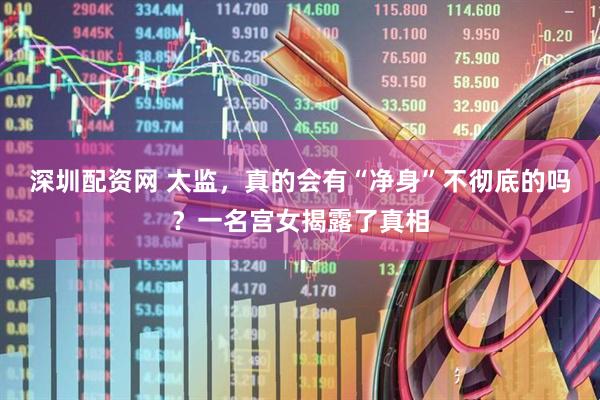 深圳配资网 太监，真的会有“净身”不彻底的吗？一名宫女揭露了真相
