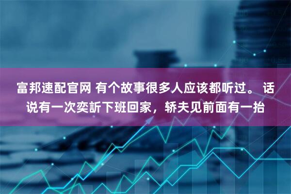 富邦速配官网 有个故事很多人应该都听过。 话说有一次奕訢下班回家，轿夫见前面有一抬