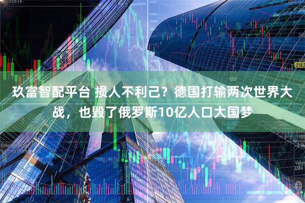 玖富智配平台 损人不利己？德国打输两次世界大战，也毁了俄罗斯10亿人口大国梦