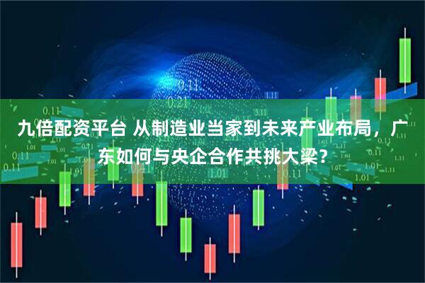 九倍配资平台 从制造业当家到未来产业布局，广东如何与央企合作共挑大梁？