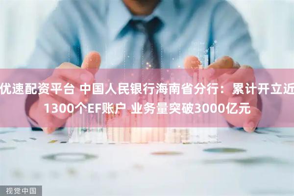 优速配资平台 中国人民银行海南省分行：累计开立近1300个EF账户 业务量突破3000亿元