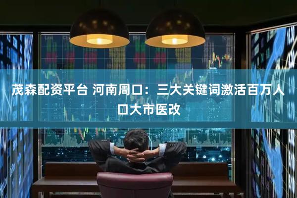 茂森配资平台 河南周口：三大关键词激活百万人口大市医改
